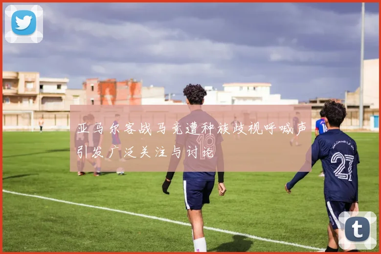亚马尔客战马竞遭种族歧视呼喊声引发广泛关注与讨论