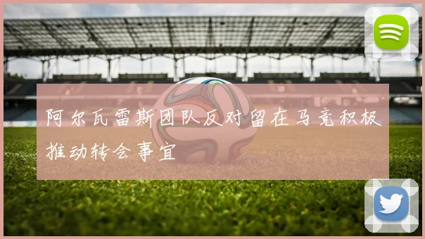 阿尔瓦雷斯团队反对留在马竞积极推动转会事宜