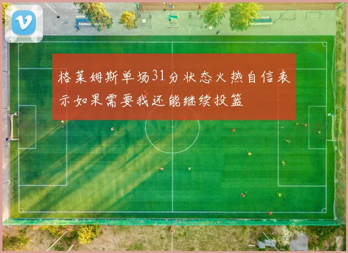 格莱姆斯单场31分状态火热自信表示如果需要我还能继续投篮