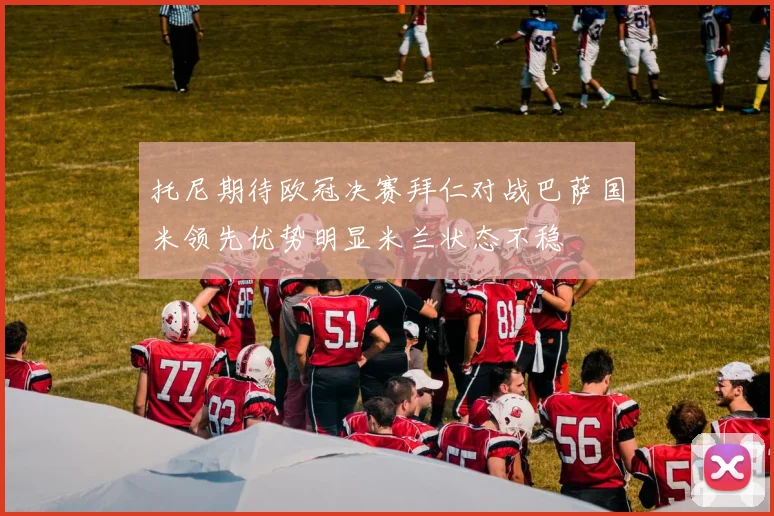 托尼期待欧冠决赛拜仁对战巴萨国米领先优势明显米兰状态不稳